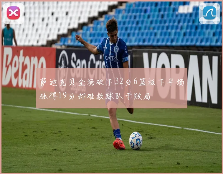 萨迪克贝全场砍下32分6篮板下半场独得19分却难救球队于败局