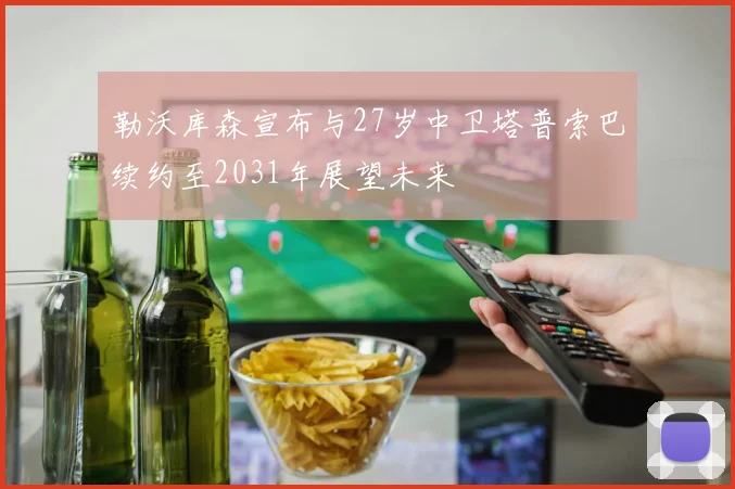 勒沃库森宣布与27岁中卫塔普索巴续约至2031年展望未来